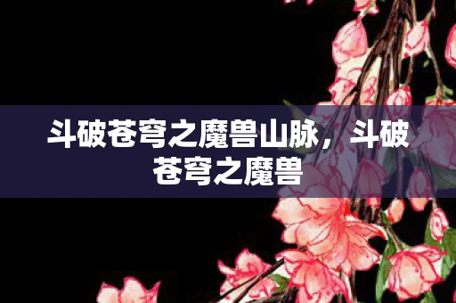 斗破苍穹之魔兽山脉，斗破苍穹之魔兽