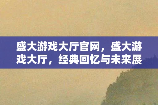 盛大游戏大厅官网,盛大游戏大厅,经典回忆与未来展望 盛大游戏大厅官网,盛大游戏大厅,经典回忆与未来展望