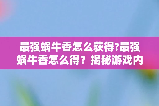 最强蜗牛香怎么获得?最强蜗牛香怎么得？揭秘游戏内稀有道具获取攻略