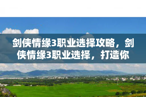 剑侠情缘3职业选择攻略,剑侠情缘3职业选择,打造你的江湖之旅 剑侠情缘3职业选择攻略,剑侠情缘3职业选择,打造你的江湖之旅