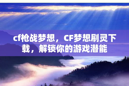 cf枪战梦想,CF梦想刷灵下载,解锁你的游戏潜能 cf枪战梦想,CF梦想刷灵下载,解锁你的游戏潜能