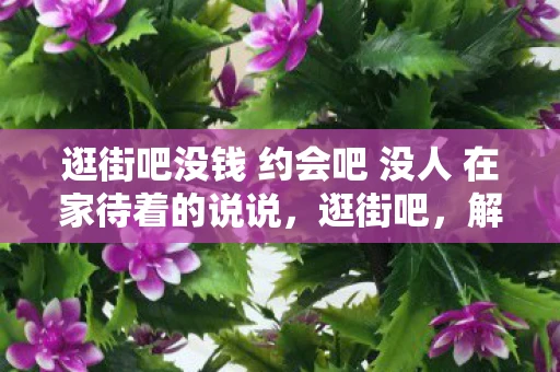 逛街吧没钱 约会吧 没人 在家待着的说说,逛街吧,解锁城市时尚新体验 逛街吧没钱 约会吧 没人 在家待着的说说,逛街吧,解锁城市时尚新体验
