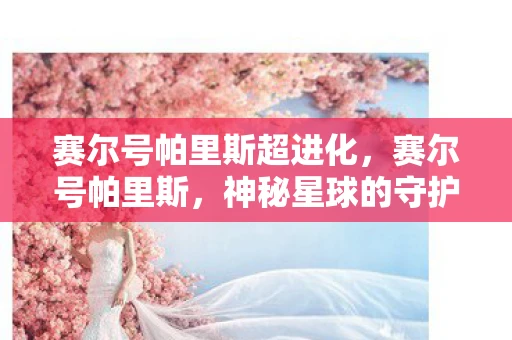 赛尔号帕里斯超进化，赛尔号帕里斯，神秘星球的守护者