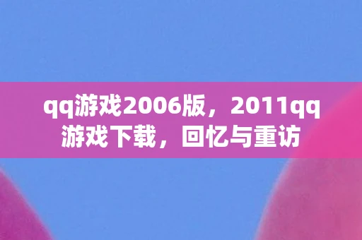 qq游戏2006版,2011qq游戏下载,回忆与重访 qq游戏2006版,2011qq游戏下载,回忆与重访