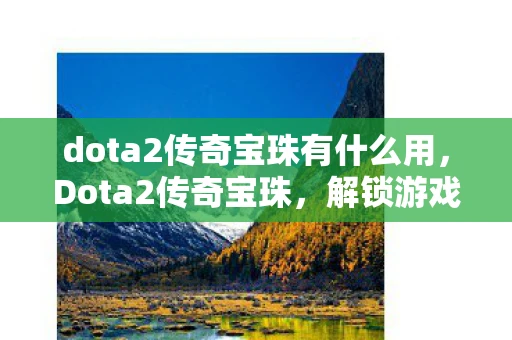 dota2传奇宝珠有什么用，Dota2传奇宝珠，解锁游戏深层奥秘的钥匙