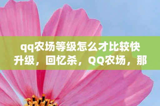 qq农场等级怎么才比较快升级,回忆杀,QQ农场,那些年我们一起种过的菜 qq农场等级怎么才比较快升级,回忆杀,QQ农场,那些年我们一起种过的菜