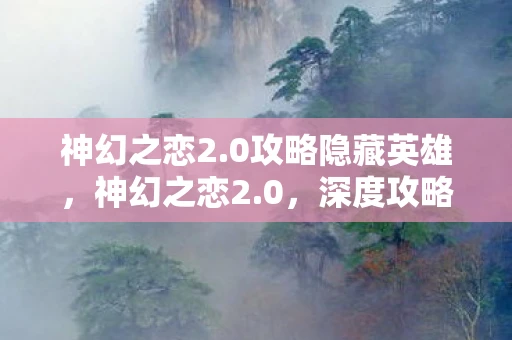 神幻之恋2.0攻略隐藏英雄，神幻之恋2.0，深度攻略与游戏心得