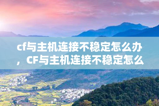 cf与主机连接不稳定怎么办，CF与主机连接不稳定怎么办？
