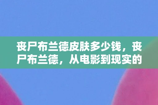 丧尸布兰德皮肤多少钱，丧尸布兰德，从电影到现实的恐怖演变