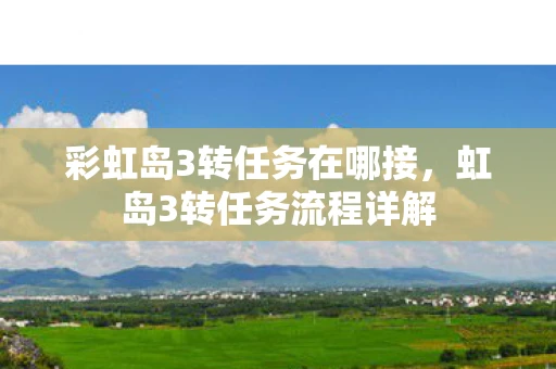 彩虹岛3转任务在哪接，虹岛3转任务流程详解