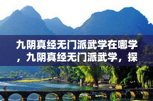 九阴真经无门派武学在哪学,九阴真经无门派武学,探寻武侠世界的奥秘 九阴真经无门派武学在哪学,九阴真经无门派武学,探寻武侠世界的奥秘