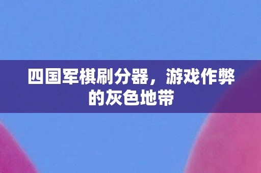 四国军棋刷分器，游戏作弊的灰色地带