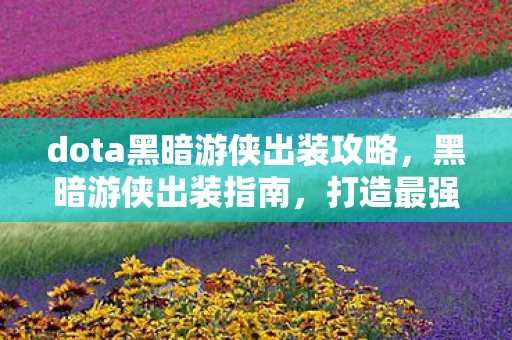 dota黑暗游侠出装攻略，黑暗游侠出装指南，打造最强输出英雄
