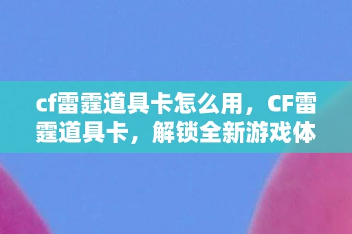 cf雷霆道具卡怎么用，CF雷霆道具卡，解锁全新游戏体验的钥匙