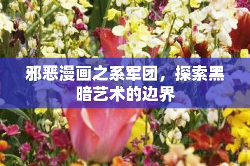 邪恶漫画之系军团,探索黑暗艺术的边界 邪恶漫画之系军团,探索黑暗艺术的边界