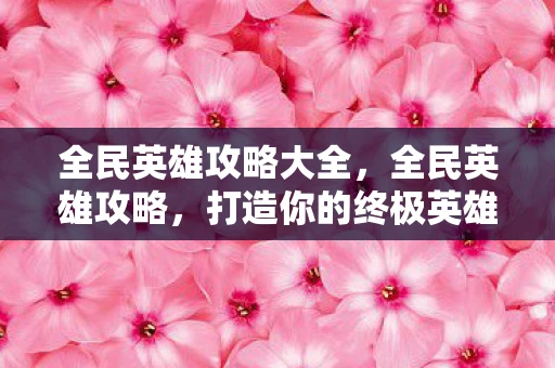 全民英雄攻略大全,全民英雄攻略,打造你的终极英雄阵容 全民英雄攻略大全,全民英雄攻略,打造你的终极英雄阵容