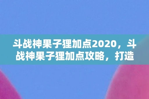 斗战神果子狸加点2020,斗战神果子狸加点攻略,打造最强宠物 斗战神果子狸加点2020,斗战神果子狸加点攻略,打造最强宠物