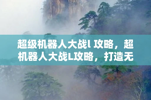超级机器人大战l 攻略，超机器人大战L攻略，打造无敌战队的策略指南