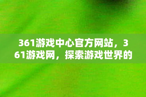 361游戏中心官方网站,361游戏网,探索游戏世界的奇妙之旅 361游戏中心官方网站,361游戏网,探索游戏世界的奇妙之旅