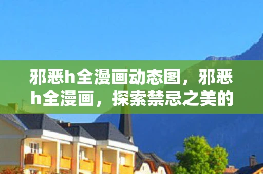 邪恶h全漫画动态图，邪恶h全漫画，探索禁忌之美的边缘