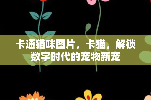 卡通猫咪图片，卡猫，解锁数字时代的宠物新宠