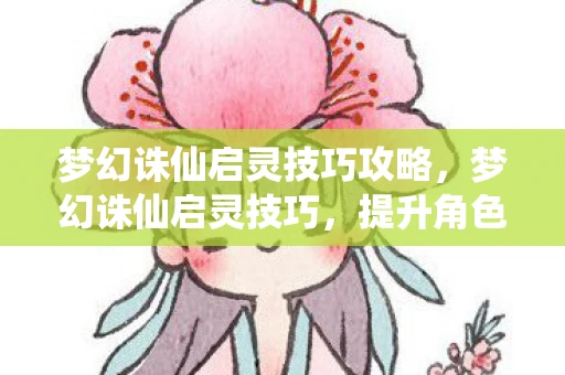 梦幻诛仙启灵技巧攻略，梦幻诛仙启灵技巧，提升角色实力的关键步骤