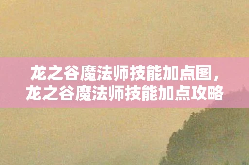 龙之谷魔法师技能加点图，龙之谷魔法师技能加点攻略，打造最强法师阵容