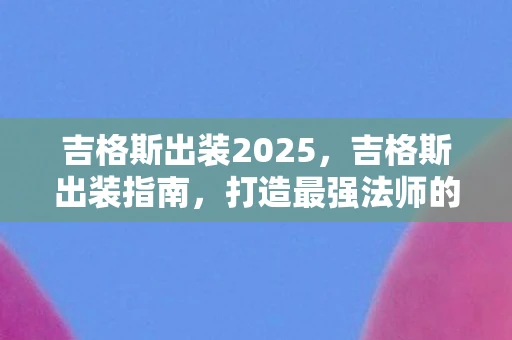 吉格斯出装2025,吉格斯出装指南,打造最强法师的装备搭配 吉格斯出装2025,吉格斯出装指南,打造最强法师的装备搭配