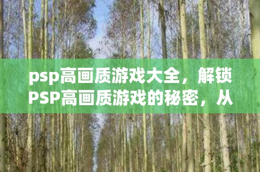 psp高画质游戏大全，解锁PSP高画质游戏的秘密，从经典到现代的视觉盛宴