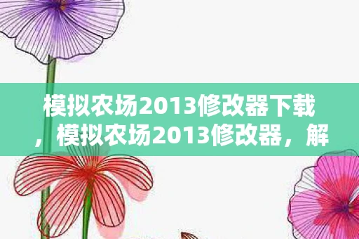 模拟农场2013修改器下载,模拟农场2013修改器,解锁无限可能的农业模拟体验 模拟农场2013修改器下载,模拟农场2013修改器,解锁无限可能的农业模拟体验