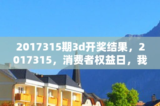 2017315期3d开奖结果，2017315，消费者权益日，我们共同守护