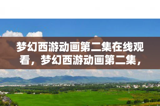 梦幻西游动画第二集在线观看，梦幻西游动画第二集，初入长安，奇遇连连