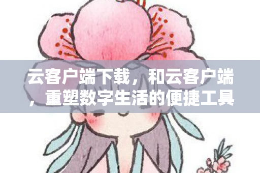 云客户端下载，和云客户端，重塑数字生活的便捷工具