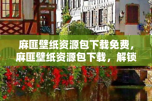 麻匪壁纸资源包下载免费,麻匪壁纸资源包下载,解锁你的个性化桌面 麻匪壁纸资源包下载免费,麻匪壁纸资源包下载,解锁你的个性化桌面