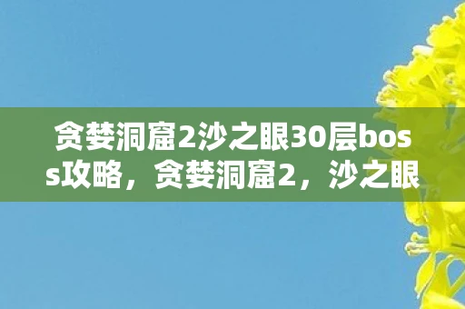 贪婪洞窟2沙之眼30层boss攻略，贪婪洞窟2，沙之眼的秘密探险