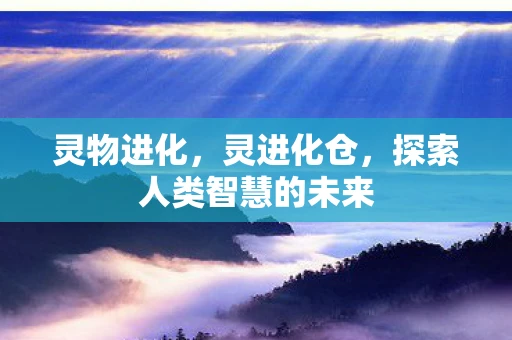 灵物进化,灵进化仓,探索人类智慧的未来 灵物进化,灵进化仓,探索人类智慧的未来
