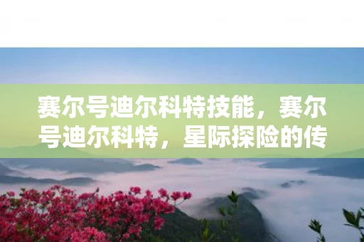 赛尔号迪尔科特技能,赛尔号迪尔科特,星际探险的传奇之旅 赛尔号迪尔科特技能,赛尔号迪尔科特,星际探险的传奇之旅