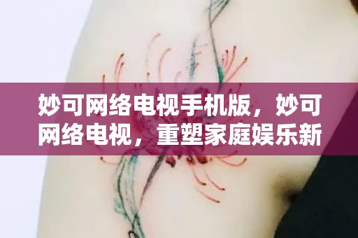 妙可网络电视手机版,妙可网络电视,重塑家庭娱乐新体验 妙可网络电视手机版,妙可网络电视,重塑家庭娱乐新体验