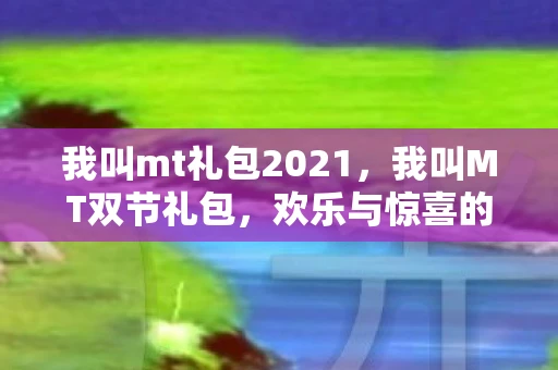 我叫mt礼包2021，我叫MT双节礼包，欢乐与惊喜的双重盛宴