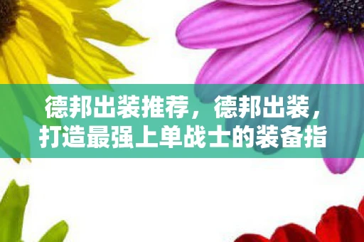 德邦出装推荐,德邦出装,打造最强上单战士的装备指南 德邦出装推荐,德邦出装,打造最强上单战士的装备指南