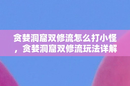 贪婪洞窟双修流怎么打小怪，贪婪洞窟双修流玩法详解