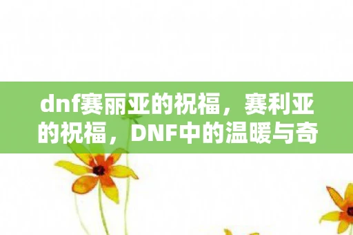 dnf赛丽亚的祝福，赛利亚的祝福，DNF中的温暖与奇迹