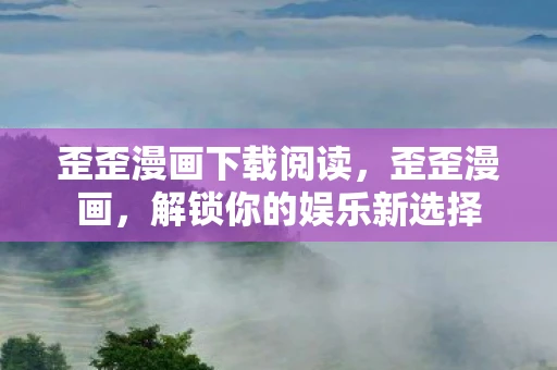 歪歪漫画下载阅读,歪歪漫画,解锁你的娱乐新选择 歪歪漫画下载阅读,歪歪漫画,解锁你的娱乐新选择