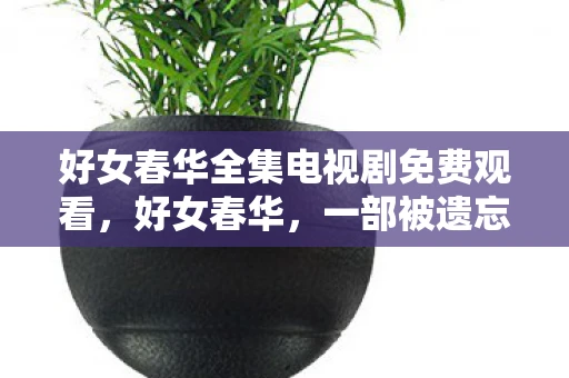 好女春华全集电视剧免费观看,好女春华,一部被遗忘的古装宫廷剧 好女春华全集电视剧免费观看,好女春华,一部被遗忘的古装宫廷剧