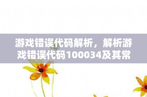 解析游戏错误代码100034及其常见游戏问题图片