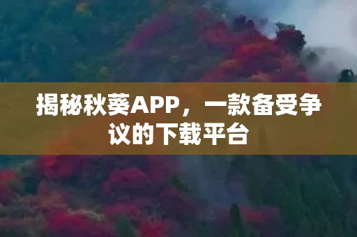 揭秘秋葵APP,一款备受争议的下载平台 揭秘秋葵APP,一款备受争议的下载平台