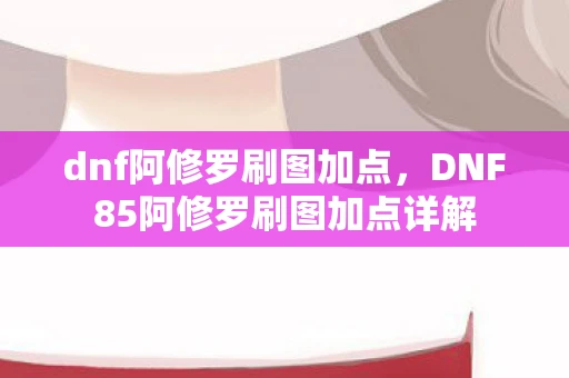 dnf阿修罗刷图加点，DNF85阿修罗刷图加点详解