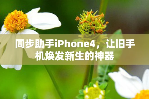 同步助手iPhone4，让旧手机焕发新生的神器