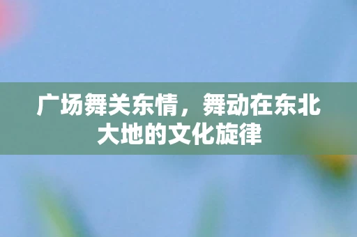 广场舞关东情，舞动在东北大地的文化旋律