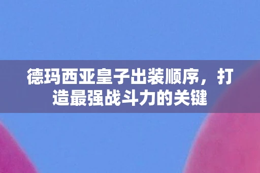 德玛西亚皇子出装顺序,打造最强战斗力的关键 德玛西亚皇子出装顺序,打造最强战斗力的关键